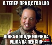 а тепер придстав шо нінка володимирівна ушла на пенсію