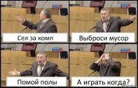 Сел за комп Выброси мусор Помой полы А играть когда?