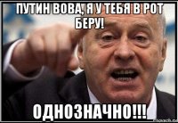 путин вова, я у тебя в рот беру! однозначно!!!