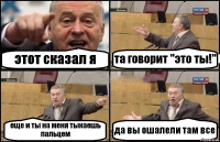 этот сказал я та говорит "это ты!" еще и ты на меня тыкаешь пальцем да вы ошалели там все