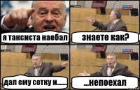 я таксиста наебал знаете как? дал ему сотку и....... ...непоехал