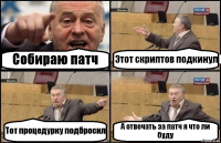 Собираю патч Этот скриптов подкинул Тот процедурку подбросил А отвечать за патч я что ли буду