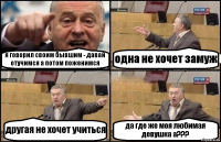 я говорил своим бывшим - давай отучимся а потом поженимся одна не хочет замуж другая не хочет учиться да где же моя любимая девушка а???