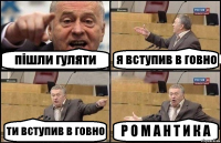 пішли гуляти я вступив в говно ти вступив в говно Р О М А Н Т И К А