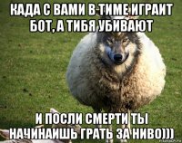 када с вами в тиме играит бот, а тибя убивают и посли смерти ты начинаишь грать за ниво)))