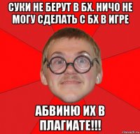 суки не берут в бх. ничо не могу сделать с бх в игре абвиню их в плагиате!!!