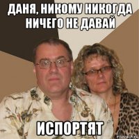 даня, никому никогда ничего не давай испортят