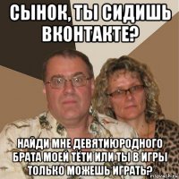 сынок, ты сидишь вконтакте? найди мне девятиюродного брата моей тёти или ты в игры только можешь играть?