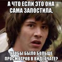 а что если это она сама запостила, чтобы было больше просмотров в видеочате?