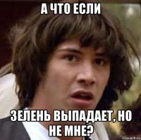 а что если зелень выпадает, но не мне?