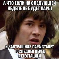 а что если на следующей неделе не будет пары и завтрашняя пара станет последней перед аттестацией