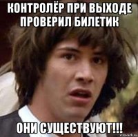 контролёр при выходе проверил билетик они существуют!!!