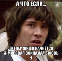 а что если... гитлер жив и начнётся 3-мировая война.ааа боюсь :(