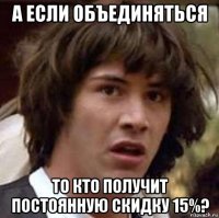 а если объединяться то кто получит постоянную скидку 15%?