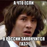 а что если в россии закончится газ?