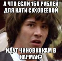 а что если 150 рублей для кати суховеевой идут чиновкикам в карман?