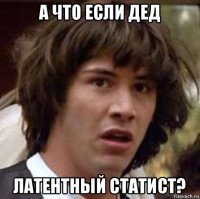 а что если дед латентный статист?