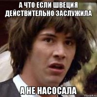 а что если швеция действительно заслужила а не насосала