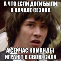 а что если доги были в начале сезона а сейчас команды играют в свою силу