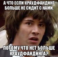 а что если краудфандинг больше не сидит с нами, потому что нет больше краудфандинга?