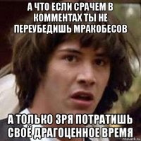 а что если срачем в комментах ты не переубедишь мракобесов а только зря потратишь своё драгоценное время