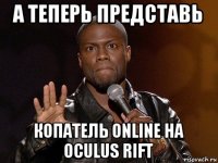 а теперь представь копатель online на oculus rift