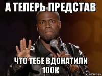 а теперь представ что тебе вдонатили 100к