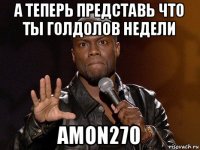 а теперь представь что ты голдолов недели amon270