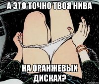 а это точно твоя нива на оранжевых дисках?