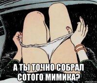  а ты точно собрал сотого мимика?