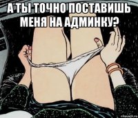 а ты точно поставишь меня на админку? 