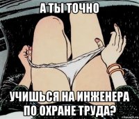 а ты точно учишься на инженера по охране труда?