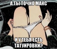 а ты точно макс и у тебя есть татуировки?