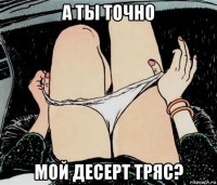 а ты точно мой десерт тряс?