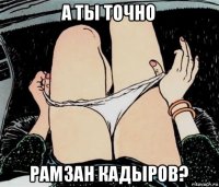 а ты точно рамзан кадыров?