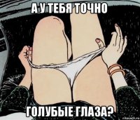 а у тебя точно голубые глаза?