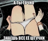 а ты точно знаешь все её штучки