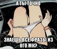 а ты точно знаешь все фразы из ого мк?