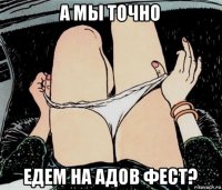 а мы точно едем на адов фест?