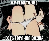 а у тебя точно есть горячая вода?