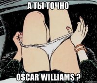 а ты точно oscar williams ?