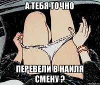 а тебя точно перевели в наиля смену ?