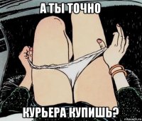 а ты точно курьера купишь?