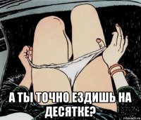  а ты точно ездишь на десятке?