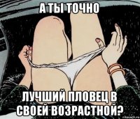 а ты точно лучший пловец в своей возрастной?