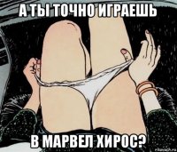 а ты точно играешь в марвел хирос?