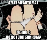 а у тебя автомат точно с подствольником?