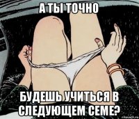 а ты точно будешь учиться в следующем семе?