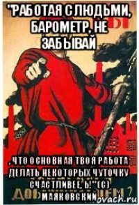 "работая с людьми, барометр, не забывай , что основная твоя работа делать некоторых чуточку счастливее, ь!" (с) маяковский