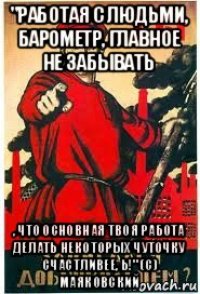 "работая с людьми, барометр, главное не забывать , что основная твоя работа делать некоторых чуточку счастливее, ь!" (с) маяковский